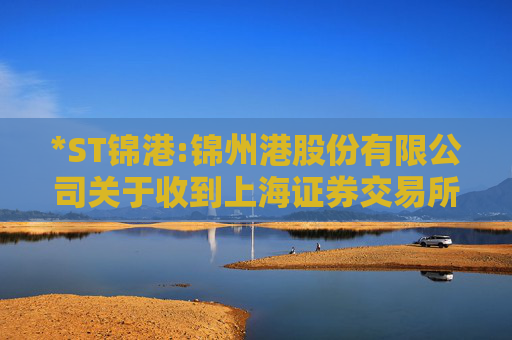 *ST锦港:锦州港股份有限公司关于收到上海证券交易所《关于拟终止公司股票上市的事先告知书》的公告