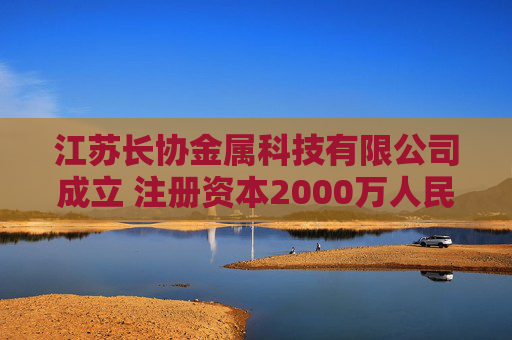 江苏长协金属科技有限公司成立 注册资本2000万人民币