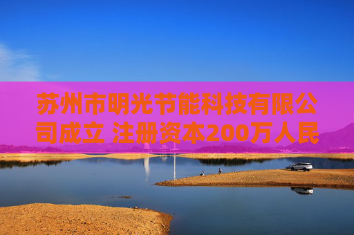 苏州市明光节能科技有限公司成立 注册资本200万人民币