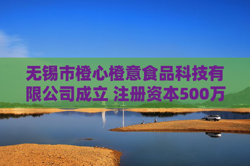 无锡市橙心橙意食品科技有限公司成立 注册资本500万人民币