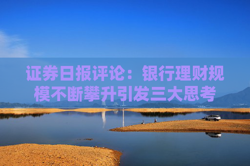 证券日报评论：银行理财规模不断攀升引发三大思考