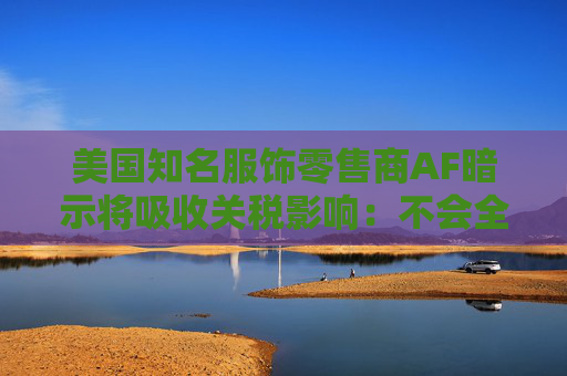 美国知名服饰零售商AF暗示将吸收关税影响：不会全面提价