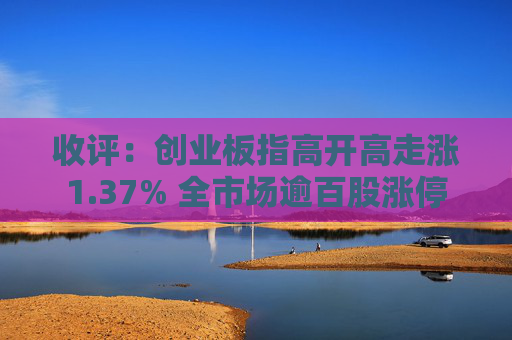 收评：创业板指高开高走涨1.37% 全市场逾百股涨停