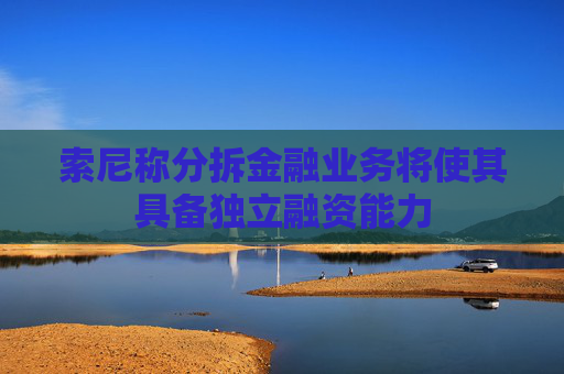 索尼称分拆金融业务将使其具备独立融资能力