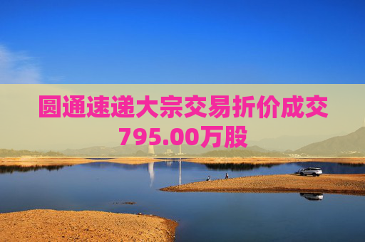 圆通速递大宗交易折价成交795.00万股