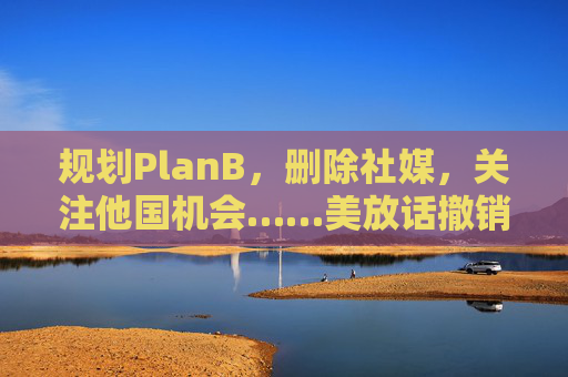 规划PlanB，删除社媒，关注他国机会……美放话撤销中国学生签证后，中国留学生怎样了？
