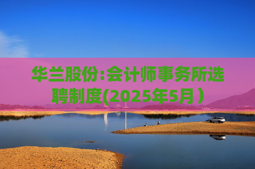 华兰股份:会计师事务所选聘制度(2025年5月）