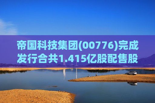 帝国科技集团(00776)完成发行合共1.415亿股配售股份