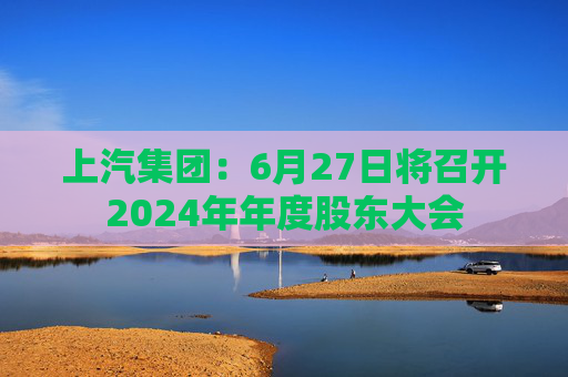 上汽集团：6月27日将召开2024年年度股东大会