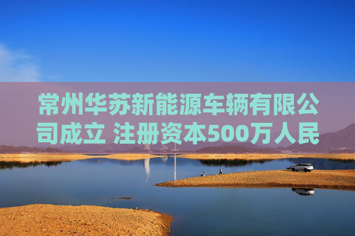 常州华苏新能源车辆有限公司成立 注册资本500万人民币  第1张