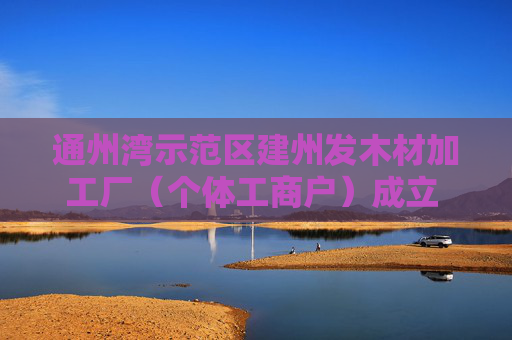 通州湾示范区建州发木材加工厂（个体工商户）成立 注册资本100万人民币