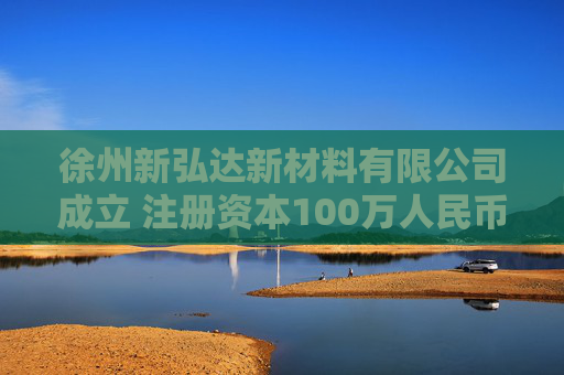 徐州新弘达新材料有限公司成立 注册资本100万人民币