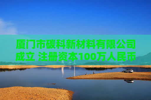 厦门市碳科新材料有限公司成立 注册资本100万人民币
