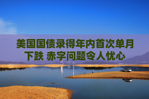 美国国债录得年内首次单月下跌 赤字问题令人忧心  第1张