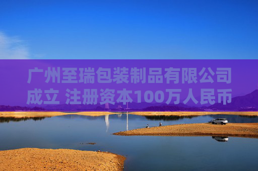 广州至瑞包装制品有限公司成立 注册资本100万人民币