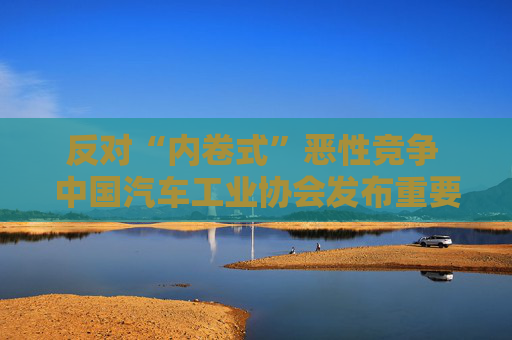 反对“内卷式”恶性竞争 中国汽车工业协会发布重要倡议