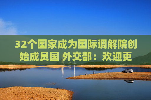 32个国家成为国际调解院创始成员国 外交部：欢迎更多国家加入
