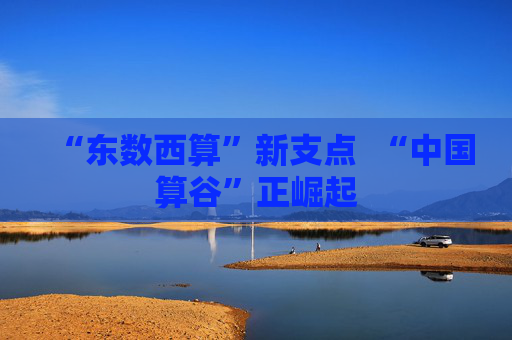 “东数西算”新支点  “中国算谷”正崛起