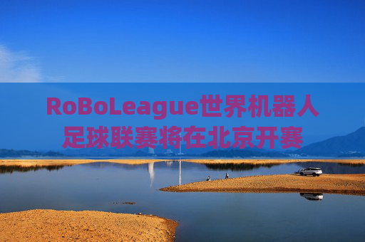RoBoLeague世界机器人足球联赛将在北京开赛