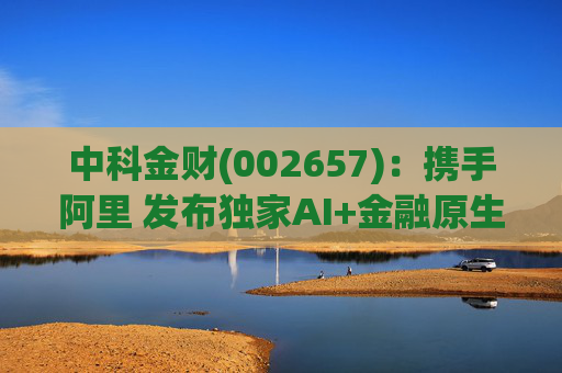 中科金财(002657)：携手阿里 发布独家AI+金融原生AGENT
