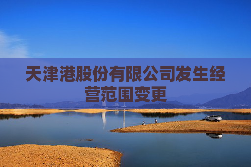 天津港股份有限公司发生经营范围变更