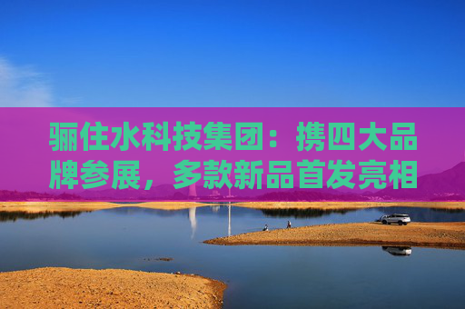 骊住水科技集团：携四大品牌参展，多款新品首发亮相