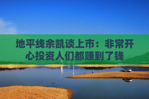 地平线余凯谈上市：非常开心投资人们都赚到了钱
