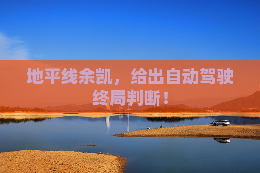 地平线余凯，给出自动驾驶终局判断！