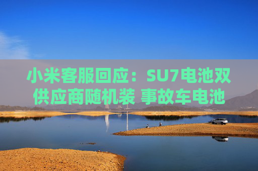 小米客服回应：SU7电池双供应商随机装 事故车电池待查