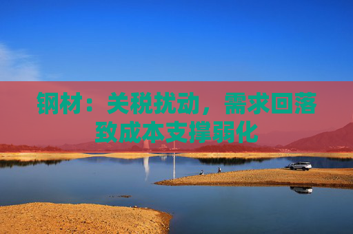 钢材：关税扰动，需求回落致成本支撑弱化