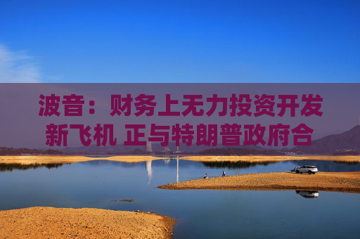 波音：财务上无力投资开发新飞机 正与特朗普政府合作