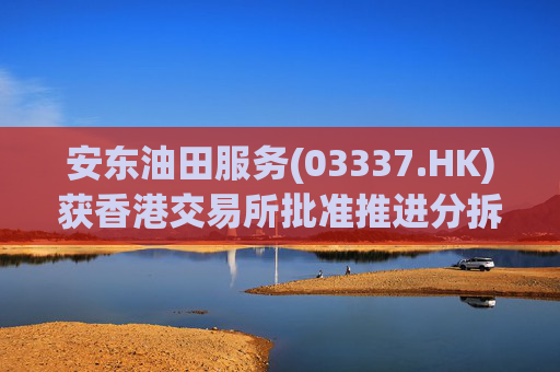 安东油田服务(03337.HK)获香港交易所批准推进分拆上市计划