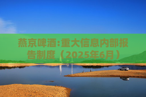 燕京啤酒:重大信息内部报告制度（2025年6月）  第1张