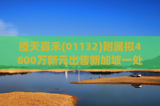 橙天嘉禾(01132)附属拟4800万新元出售新加坡一处物业
