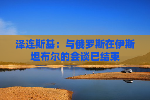 泽连斯基：与俄罗斯在伊斯坦布尔的会谈已结束
