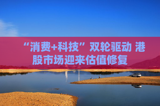 “消费+科技”双轮驱动 港股市场迎来估值修复