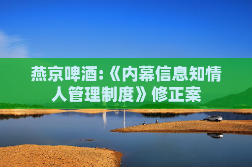 燕京啤酒:《内幕信息知情人管理制度》修正案