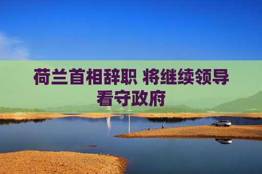 荷兰首相辞职 将继续领导看守政府  第1张