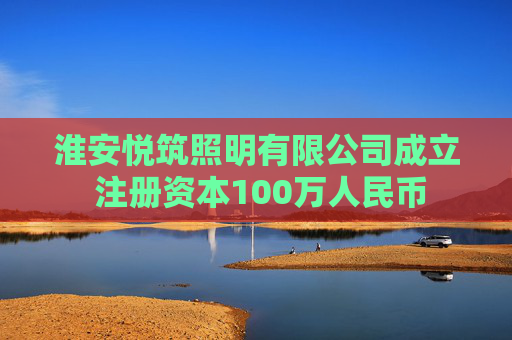 淮安悦筑照明有限公司成立 注册资本100万人民币