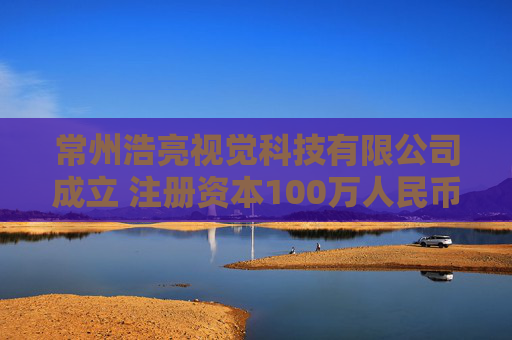 常州浩亮视觉科技有限公司成立 注册资本100万人民币
