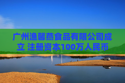 广州渔馨燕食品有限公司成立 注册资本100万人民币