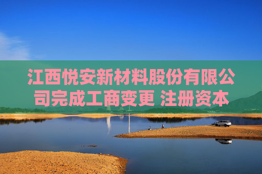 江西悦安新材料股份有限公司完成工商变更 注册资本变更增至11983万元