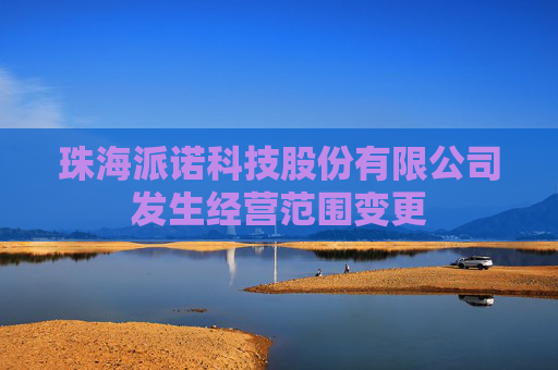 珠海派诺科技股份有限公司发生经营范围变更