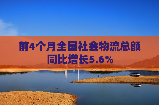 前4个月全国社会物流总额同比增长5.6%
