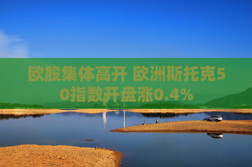 欧股集体高开 欧洲斯托克50指数开盘涨0.4%