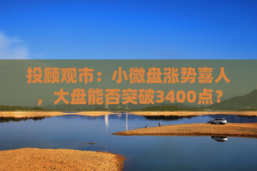 投顾观市：小微盘涨势喜人，大盘能否突破3400点？
