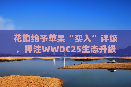 花旗给予苹果“买入”评级，押注WWDC25生态升级