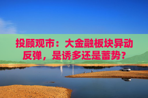 投顾观市：大金融板块异动反弹，是诱多还是蓄势？