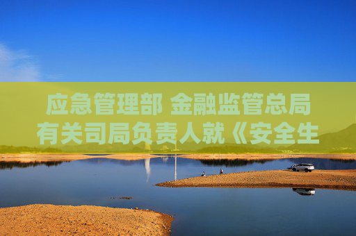应急管理部 金融监管总局有关司局负责人就《安全生产责任保险实施办法》答记者问