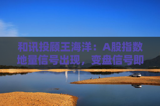 和讯投顾王海洋：A股指数地量信号出现，变盘信号即将出现，即将上涨？